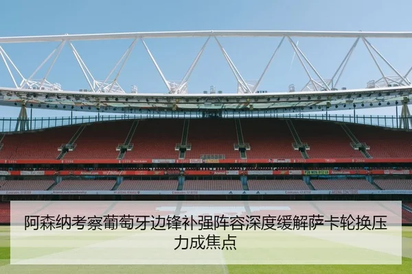 阿森纳考察葡萄牙边锋补强阵容深度缓解萨卡轮换压力成焦点