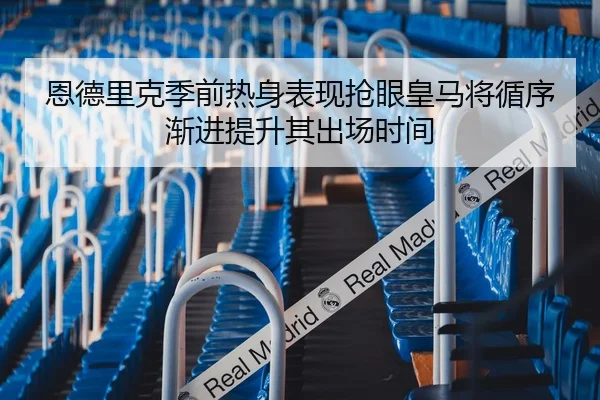 恩德里克季前热身表现抢眼皇马将循序渐进提升其出场时间